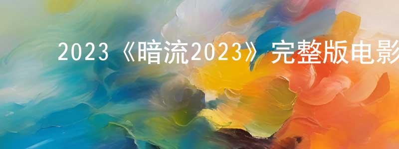 影视迷陈双伟的个人博客,2023《暗流2023》完整版电影/在线观看/百度云-美剧天堂